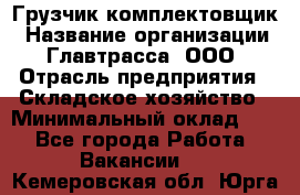 Грузчик-комплектовщик › Название организации ­ Главтрасса, ООО › Отрасль предприятия ­ Складское хозяйство › Минимальный оклад ­ 1 - Все города Работа » Вакансии   . Кемеровская обл.,Юрга г.